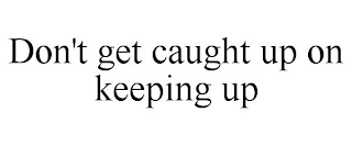 DON'T GET CAUGHT UP ON KEEPING UP