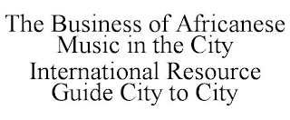 THE BUSINESS OF AFRICANESE MUSIC IN THE CITY INTERNATIONAL RESOURCE GUIDE CITY TO CITY