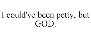 I COULD'VE BEEN PETTY, BUT GOD.