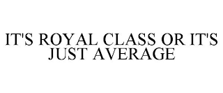 IT'S ROYAL CLASS OR IT'S JUST AVERAGE