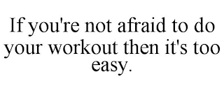 IF YOU'RE NOT AFRAID TO DO YOUR WORKOUT THEN IT'S TOO EASY.