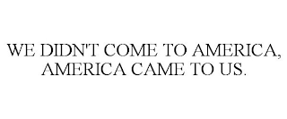 WE DIDN'T COME TO AMERICA, AMERICA CAME TO US.