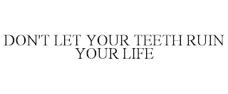 DON'T LET YOUR TEETH RUIN YOUR LIFE