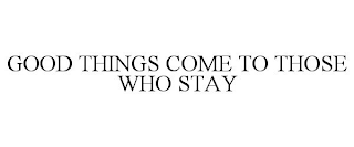 GOOD THINGS COME TO THOSE WHO STAY