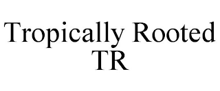 TROPICALLY ROOTED TR