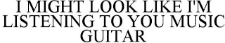 I MIGHT LOOK LIKE I'M LISTENING TO YOU MUSIC GUITAR