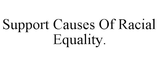 SUPPORT CAUSES OF RACIAL EQUALITY.