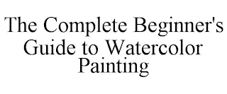 THE COMPLETE BEGINNER'S GUIDE TO WATERCOLOR PAINTING