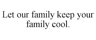 LET OUR FAMILY KEEP YOUR FAMILY COOL.