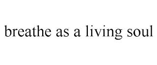 BREATHE AS A LIVING SOUL