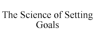 THE SCIENCE OF SETTING GOALS