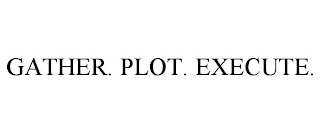 GATHER. PLOT. EXECUTE.