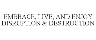 EMBRACE, LIVE, AND ENJOY DISRUPTION & DESTRUCTION