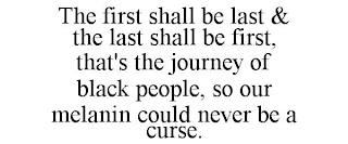 THE FIRST SHALL BE LAST & THE LAST SHALL BE FIRST, THAT'S THE JOURNEY OF BLACK PEOPLE, SO OUR MELANIN COULD NEVER BE A CURSE.