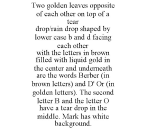 TWO GOLDEN LEAVES OPPOSITE OF EACH OTHER ON TOP OF A TEAR DROP/RAIN DROP SHAPED BY LOWER CASE B AND D FACING EACH OTHER WITH THE LETTERS IN BROWN FILLED WITH LIQUID GOLD IN THE CENTER AND UNDERNEATH ARE THE WORDS BERBER (IN BROWN LETTERS) AND D' OR (IN GOLDEN LETTERS). THE SECOND LETTER B AND THE LETTER O HAVE A TEAR DROP IN THE MIDDLE. MARK HAS WHITE BACKGROUND.