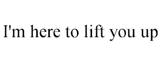I'M HERE TO LIFT YOU UP
