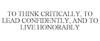 TO THINK CRITICALLY, TO LEAD CONFIDENTLY, AND TO LIVE HONORABLY