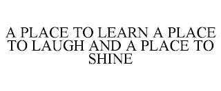 A PLACE TO LEARN A PLACE TO LAUGH AND A PLACE TO SHINE