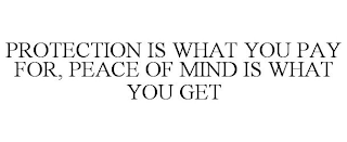 PROTECTION IS WHAT YOU PAY FOR, PEACE OF MIND IS WHAT YOU GET