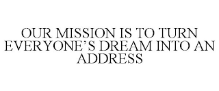 OUR MISSION IS TO TURN EVERYONE'S DREAM INTO AN ADDRESS