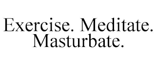 EXERCISE. MEDITATE. MASTURBATE.