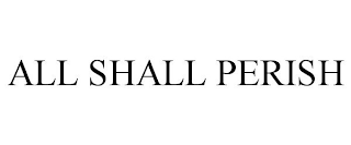 ALL SHALL PERISH