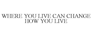 WHERE YOU LIVE CAN CHANGE HOW YOU LIVE