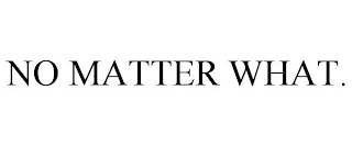 NO MATTER WHAT.