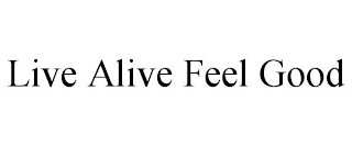 LIVE ALIVE FEEL GOOD