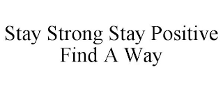 STAY STRONG STAY POSITIVE FIND A WAY