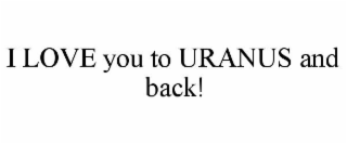 I LOVE YOU TO URANUS AND BACK!