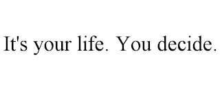 IT'S YOUR LIFE. YOU DECIDE.