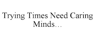 TRYING TIMES NEED CARING MINDS...