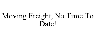 MOVING FREIGHT, NO TIME TO DATE!