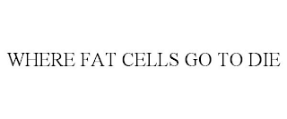 WHERE FAT CELLS GO TO DIE