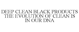 DEEP CLEAN BLACK PRODUCTS THE EVOLUTION OF CLEAN IS IN OUR DNA