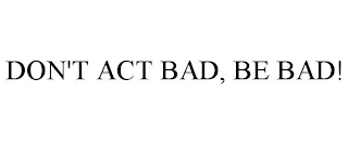 DON'T ACT BAD, BE BAD!