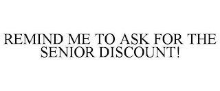 REMIND ME TO ASK FOR THE SENIOR DISCOUNT!