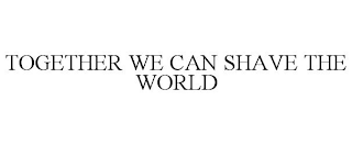 TOGETHER WE CAN SHAVE THE WORLD