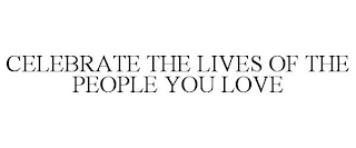 CELEBRATE THE LIVES OF THE PEOPLE YOU LOVE