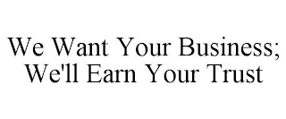 WE WANT YOUR BUSINESS; WE'LL EARN YOUR TRUST