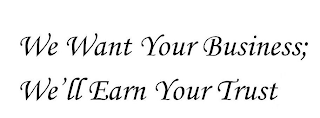 WE WANT YOUR BUSINESS; WE'LL EARN YOUR TRUST