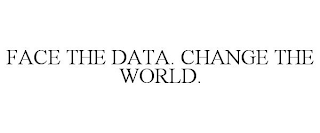 FACE THE DATA. CHANGE THE WORLD.