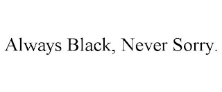 ALWAYS BLACK, NEVER SORRY.