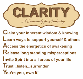 CLARITY CLAIM YOUR INHERENT WISDOM &AMP; KNOWING LEARN WAYS TO SUPPORT YOURSELF &AMP; OTHERS; ACCESS THE ENERGETICS OF AWAKENING RELEASE LONG STANDING MISPERCEPTIONS INVITE SPIRIT INTO ALL AREAS OF YOUR LIFE TRUST...LISTEN...SURRENDER YOU'RE YOU, OWN IT!