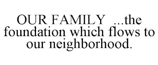 OUR FAMILY ...THE FOUNDATION WHICH FLOWS TO OUR NEIGHBORHOOD.