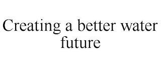 CREATING A BETTER WATER FUTURE