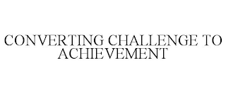 CONVERTING CHALLENGE TO ACHIEVEMENT