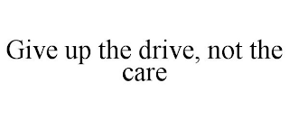 GIVE UP THE DRIVE, NOT THE CARE