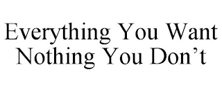 EVERYTHING YOU WANT NOTHING YOU DON'T